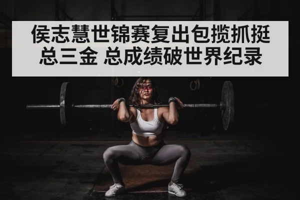 侯志慧世锦赛复出包揽抓挺总三金 总成绩破世界纪录
