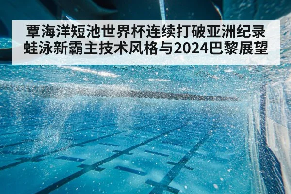 覃海洋短池世界杯连续打破亚洲纪录 蛙泳新霸主技术风格与2024巴黎展望