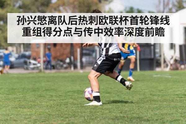 孙兴慜离队后热刺欧联杯首轮锋线重组得分点与传中效率深度前瞻