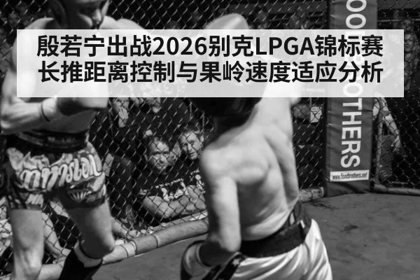殷若宁出战2026别克LPGA锦标赛 长推距离控制与果岭速度适应分析